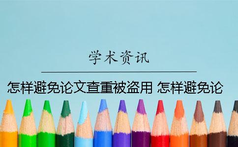 怎樣避免論文查重被盜用？ 怎樣避免論文查重率高