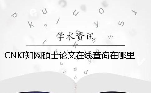 CNKI學術碩士論文在線查詢在哪里能查