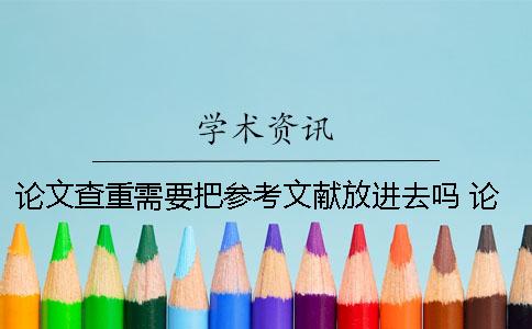 論文查重需要把參考文獻放進去嗎？ 論文查重時參考文獻中內容怎么處理