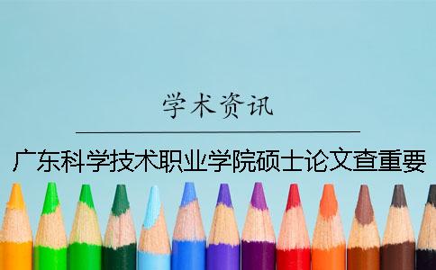 廣東科學技術職業學院碩士論文查重要求及重復率一
