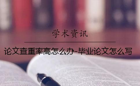 論文查重率高怎么辦-畢業論文怎么寫