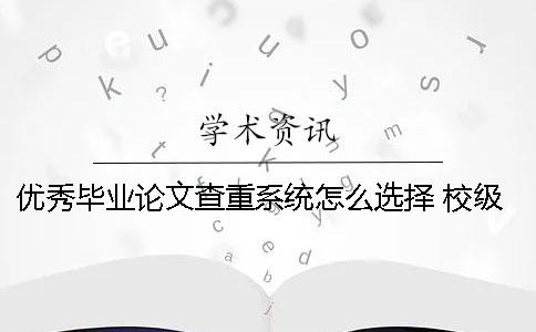 優(yōu)秀畢業(yè)論文查重系統(tǒng)怎么選擇 校級優(yōu)秀畢業(yè)論文對查重率有要求嗎