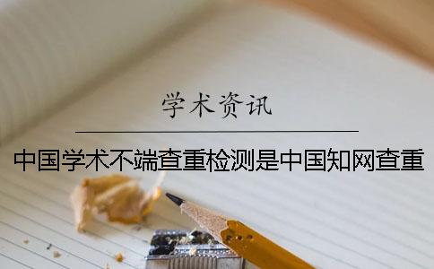 中國(guó)學(xué)術(shù)不端查重檢測(cè)是中國(guó)學(xué)術(shù)查重嗎？