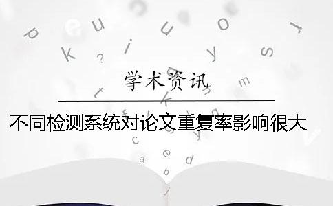 不同檢測系統對論文重復率影響很大 學術家論文重復率檢測系統