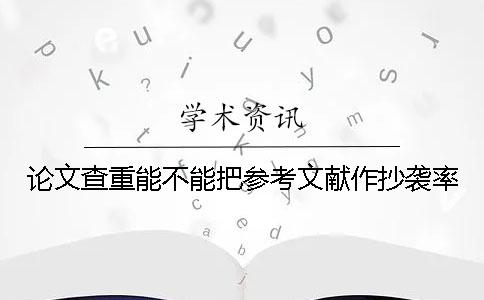 論文查重能不能把參考文獻(xiàn)作抄襲率