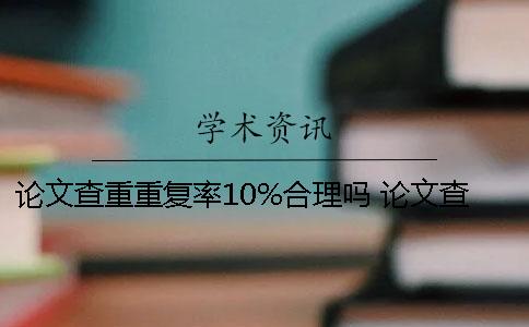 論文查重重復率10%合理嗎 論文查重如果與自己發表過的重復