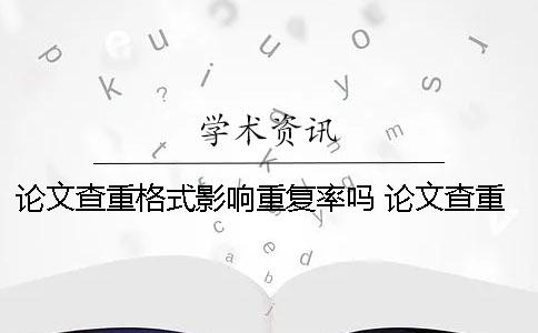 論文查重格式影響重復率嗎？ 論文查重格式不對可以查出來么