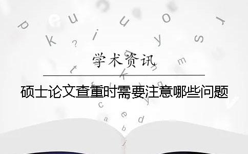 碩士論文查重時需要注意哪些問題？