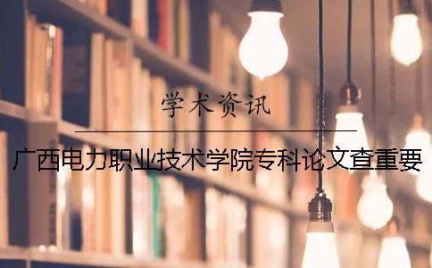 廣西電力職業技術學院專科論文查重要求及重復率 廣西電力職業技術學院是專科嗎