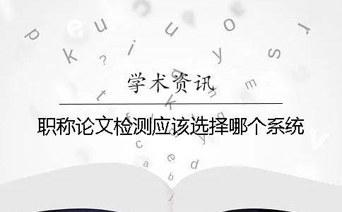 職稱論文檢測應(yīng)該選擇哪個(gè)系統(tǒng)？