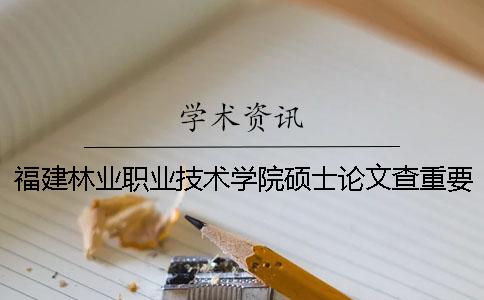 福建林業職業技術學院碩士論文查重要求及重復率