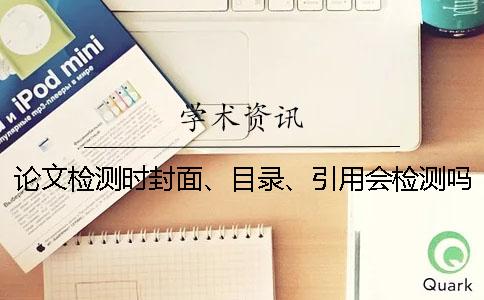 論文檢測時(shí)封面、目錄、引用會(huì)檢測嗎？