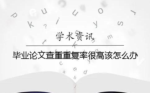 畢業(yè)論文查重重復率很高該怎么辦？