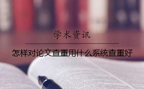 怎樣對(duì)論文查重？用什么系統(tǒng)查重好？