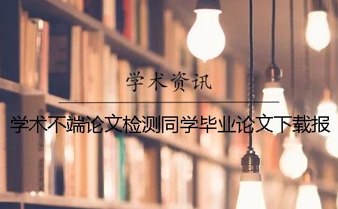 學術不端論文檢測同學畢業論文下載報告文檔教你官網驗證真與假的