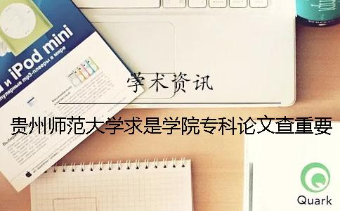 貴州師范大學求是學院專科論文查重要求及重復率 貴州師范大學求是學院有沒有專科一