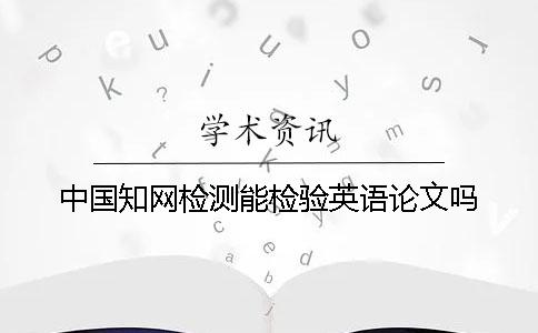 中國學(xué)術(shù)檢測能檢驗英語論文嗎？