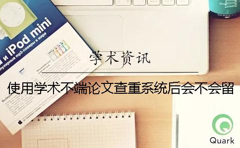 使用學術不端論文查重系統后會不會留下痕跡？