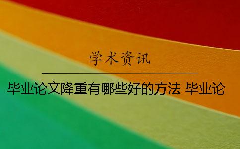 畢業(yè)論文降重有哪些好的方法？ 畢業(yè)論文查重上傳哪些部分