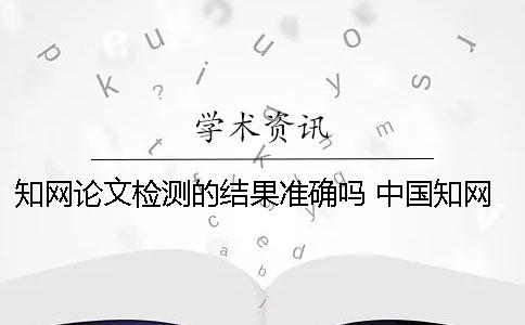 學(xué)術(shù)論文檢測的結(jié)果準確嗎？ 中國學(xué)術(shù)論文檢測查重系統(tǒng)有免費的入口嗎